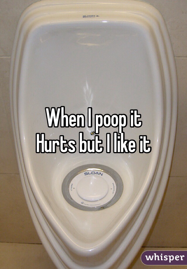 When I poop it
Hurts but I like it