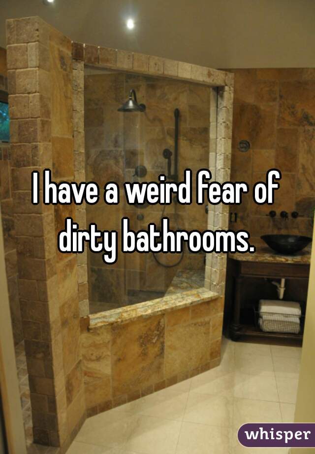 I have a weird fear of dirty bathrooms. 