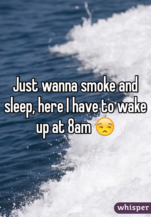 Just wanna smoke and sleep, here I have to wake up at 8am 😒