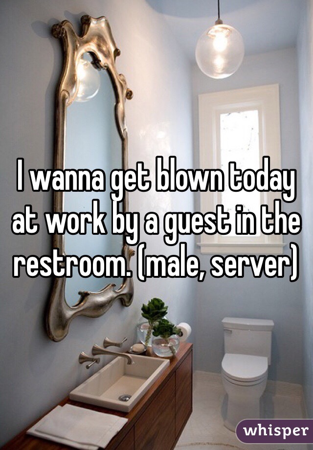 I wanna get blown today at work by a guest in the restroom. (male, server)