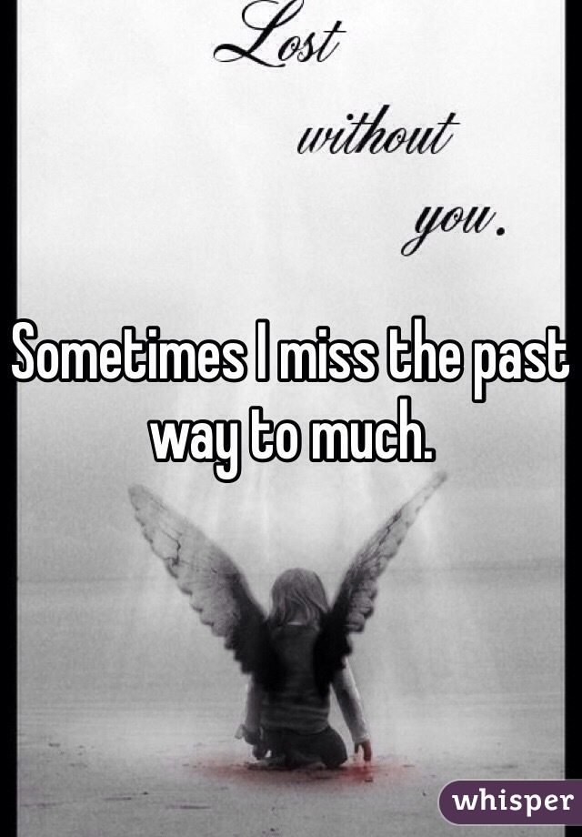 Sometimes I miss the past way to much. 