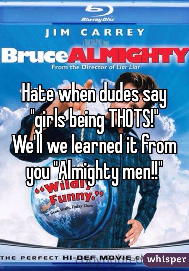 Hate when dudes say "girls being THOTS!"
We'll we learned it from you "Almighty men!!"
