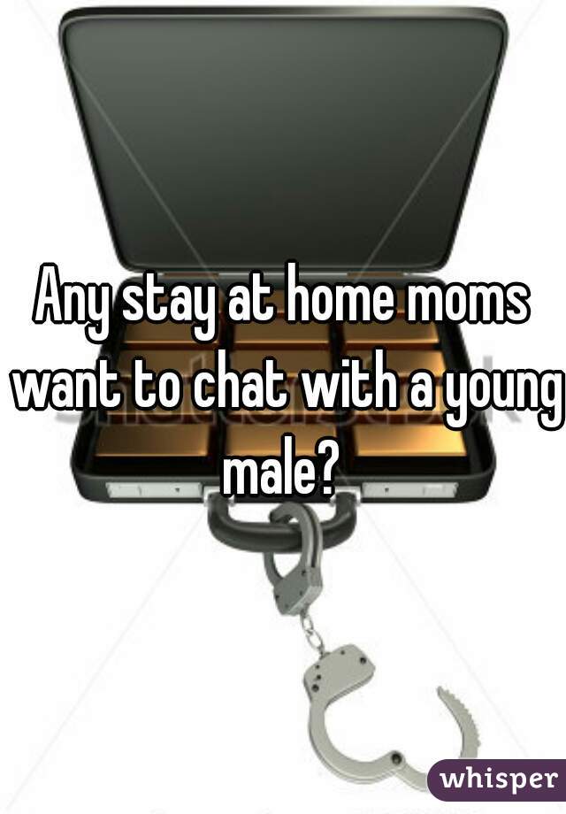 Any stay at home moms want to chat with a young male? 