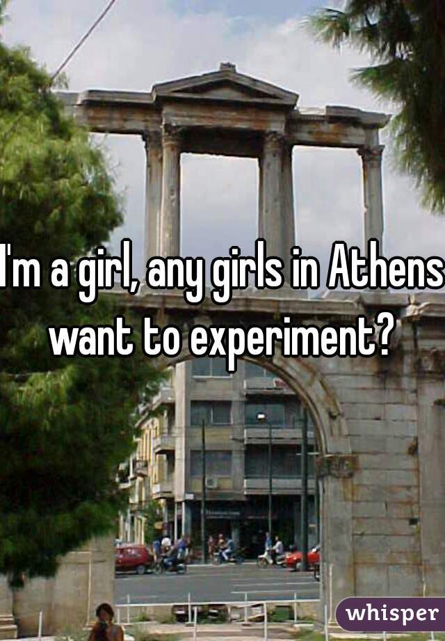 I'm a girl, any girls in Athens want to experiment? 