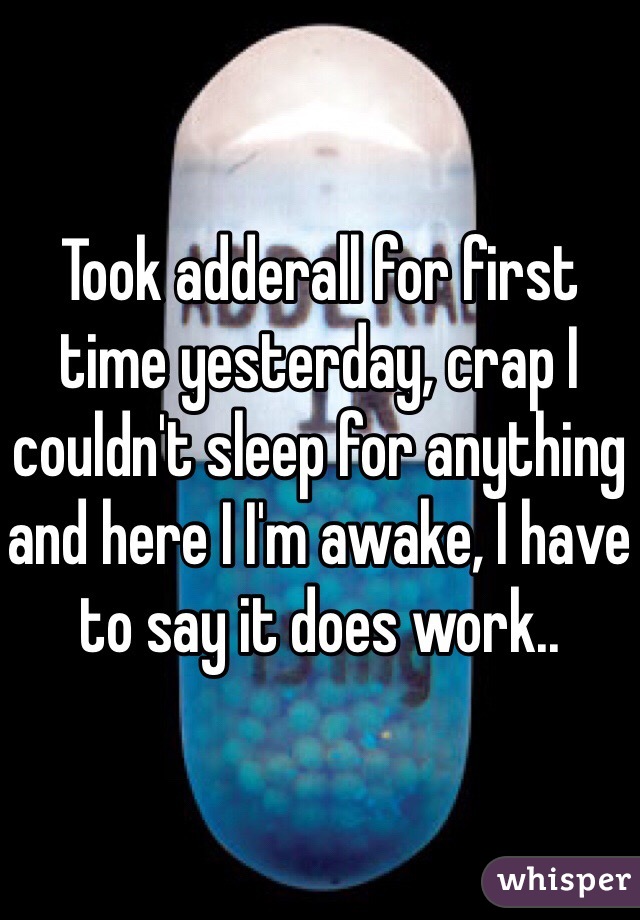 Took adderall for first time yesterday, crap I couldn't sleep for anything and here I I'm awake, I have to say it does work..