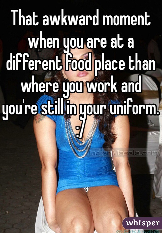 That awkward moment when you are at a different food place than where you work and you're still in your uniform. :/