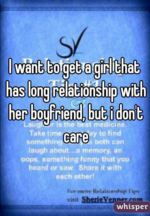 I want to get a girl that has long relationship with her boyfriend, but i don't care