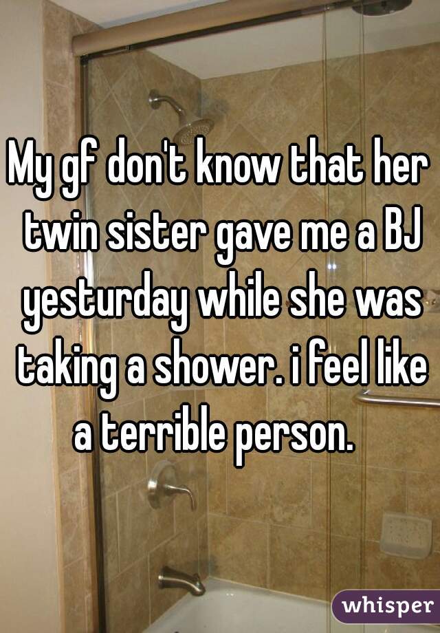 My gf don't know that her twin sister gave me a BJ yesturday while she was taking a shower. i feel like a terrible person.  