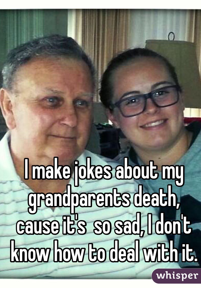 I make jokes about my grandparents death, cause it's  so sad, I don't know how to deal with it.