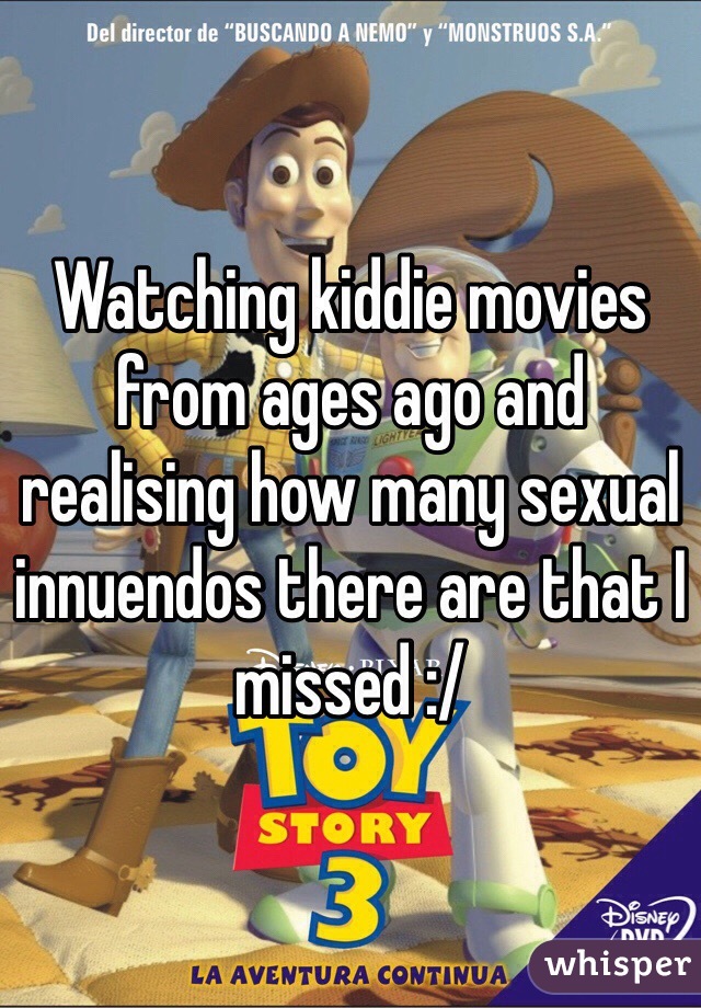 Watching kiddie movies from ages ago and realising how many sexual innuendos there are that I missed :/