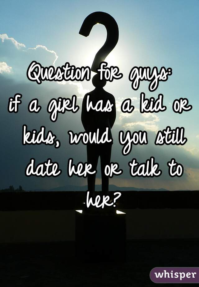 Question for guys:
if a girl has a kid or kids, would you still date her or talk to her?