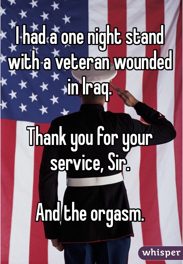 I had a one night stand with a veteran wounded in Iraq.

Thank you for your service, Sir.

And the orgasm.