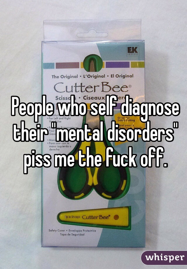 People who self diagnose their "mental disorders" piss me the fuck off.