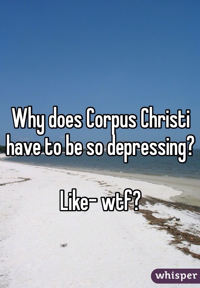 Why does Corpus Christi have to be so depressing?

Like- wtf?