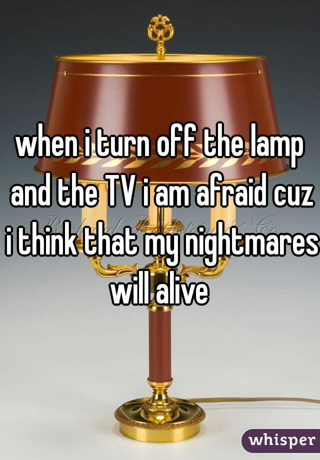 when i turn off the lamp and the TV i am afraid cuz i think that my nightmares will alive 