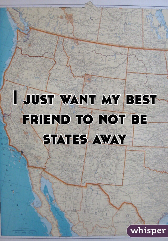 I just want my best friend to not be states away