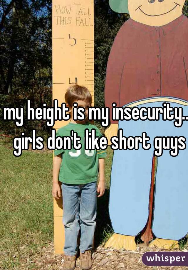 my height is my insecurity..  girls don't like short guys