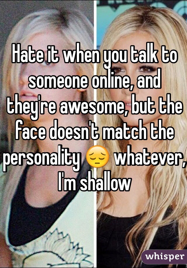 Hate it when you talk to someone online, and they're awesome, but the face doesn't match the personality 😔 whatever, I'm shallow 