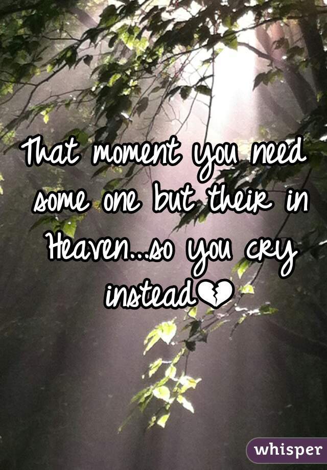 That moment you need some one but their in Heaven...so you cry instead💔 