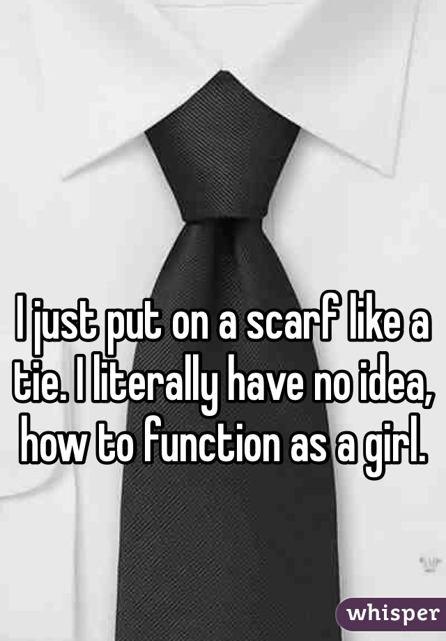 I just put on a scarf like a tie. I literally have no idea, how to function as a girl. 