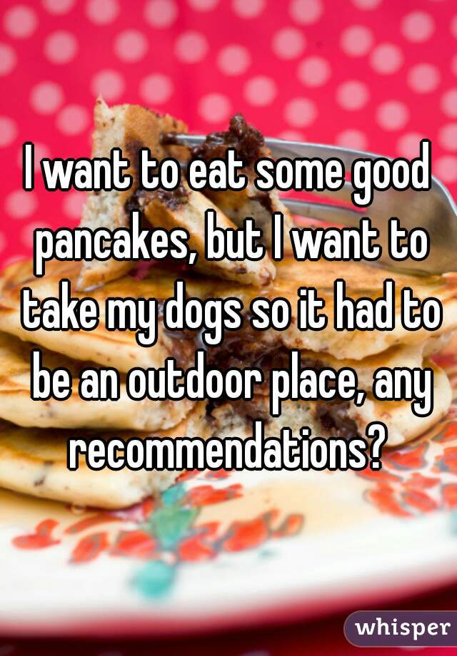 I want to eat some good pancakes, but I want to take my dogs so it had to be an outdoor place, any recommendations? 