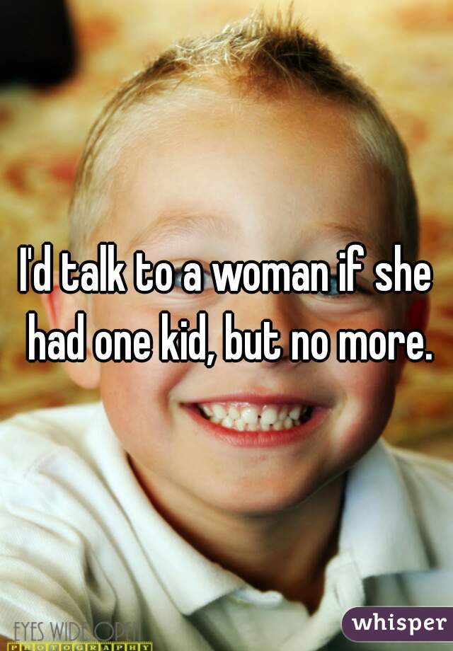 I'd talk to a woman if she had one kid, but no more.