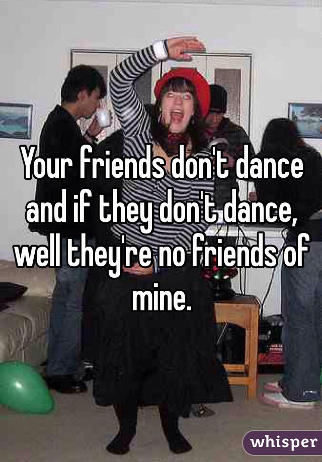 Your friends don't dance and if they don't dance, well they're no friends of mine.