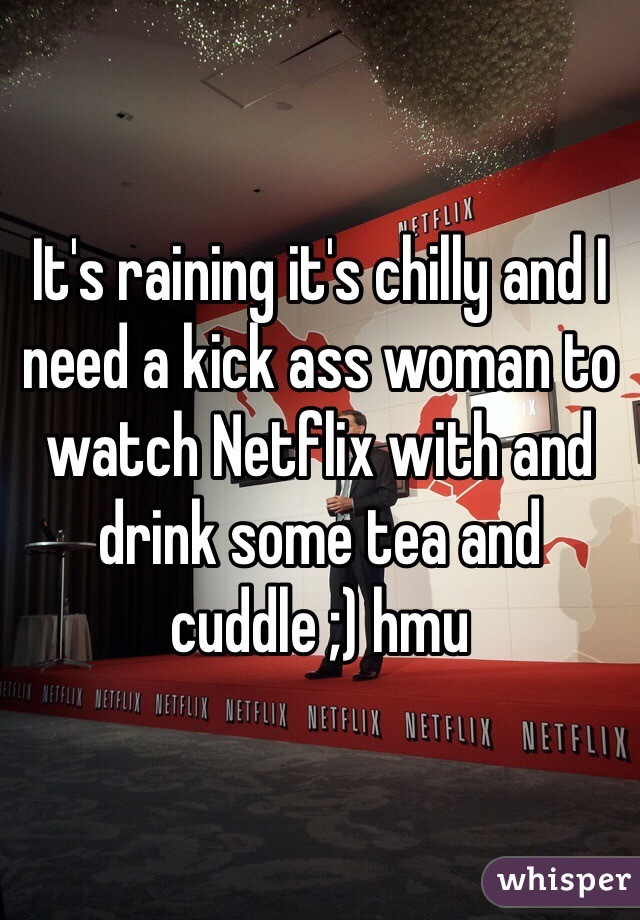 It's raining it's chilly and I need a kick ass woman to watch Netflix with and drink some tea and cuddle ;) hmu 