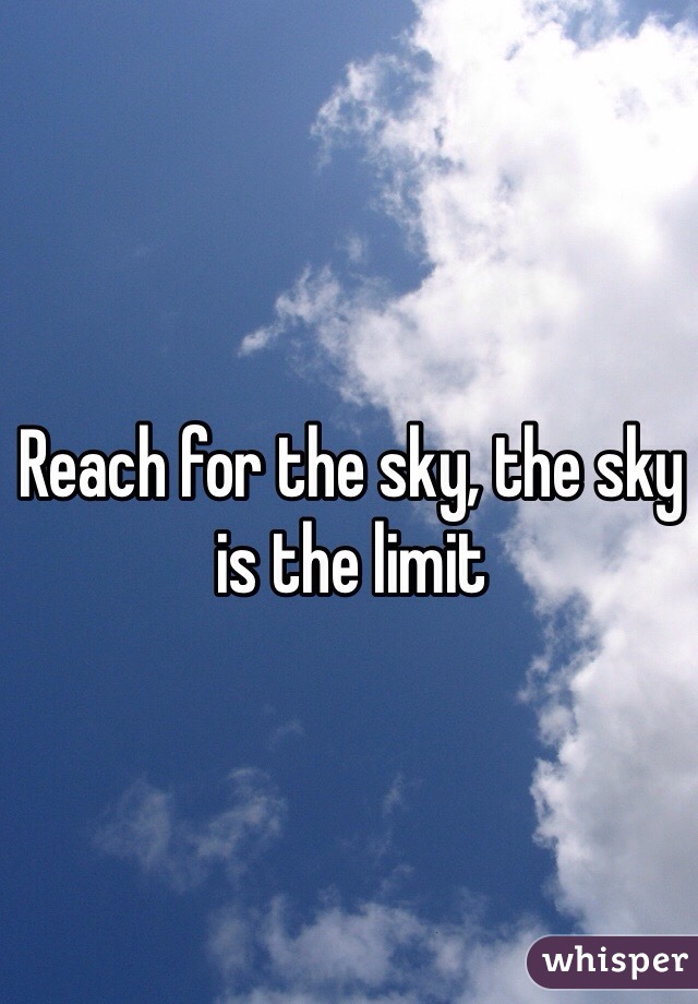 Reach for the sky, the sky is the limit 