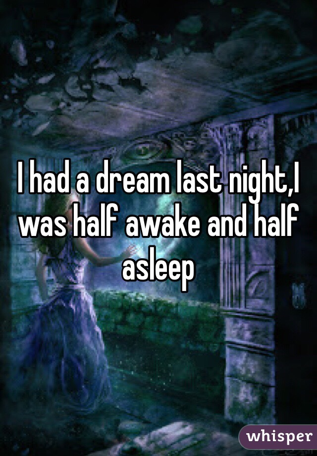 I had a dream last night,I was half awake and half asleep 