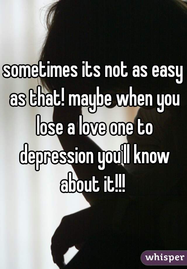 sometimes its not as easy as that! maybe when you lose a love one to depression you'll know about it!!! 