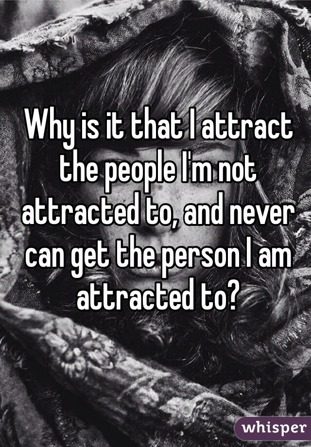 Why is it that I attract the people I'm not attracted to, and never can get the person I am attracted to? 