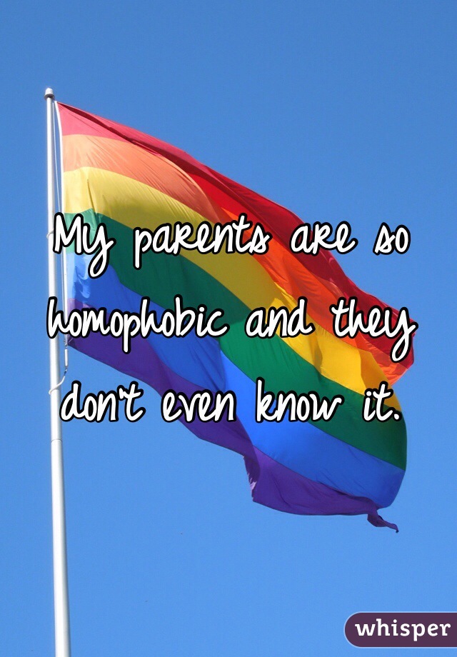 My parents are so homophobic and they don't even know it. 