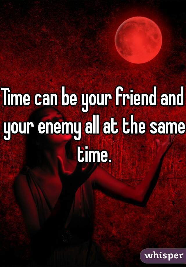 Time can be your friend and your enemy all at the same time.