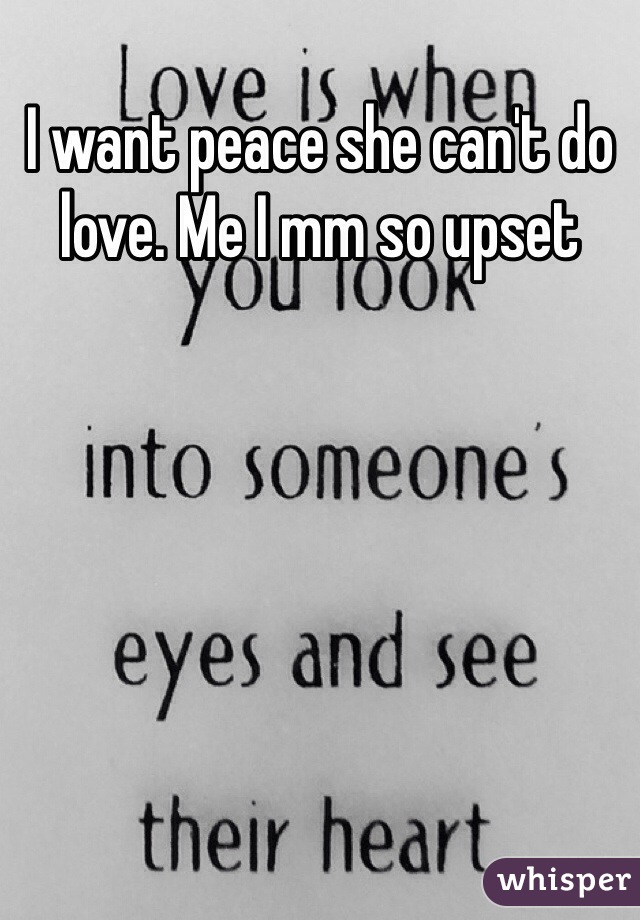 I want peace she can't do love. Me I mm so upset 