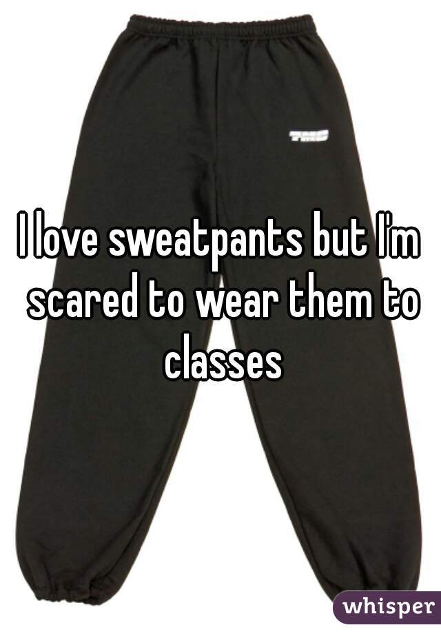 I love sweatpants but I'm scared to wear them to classes