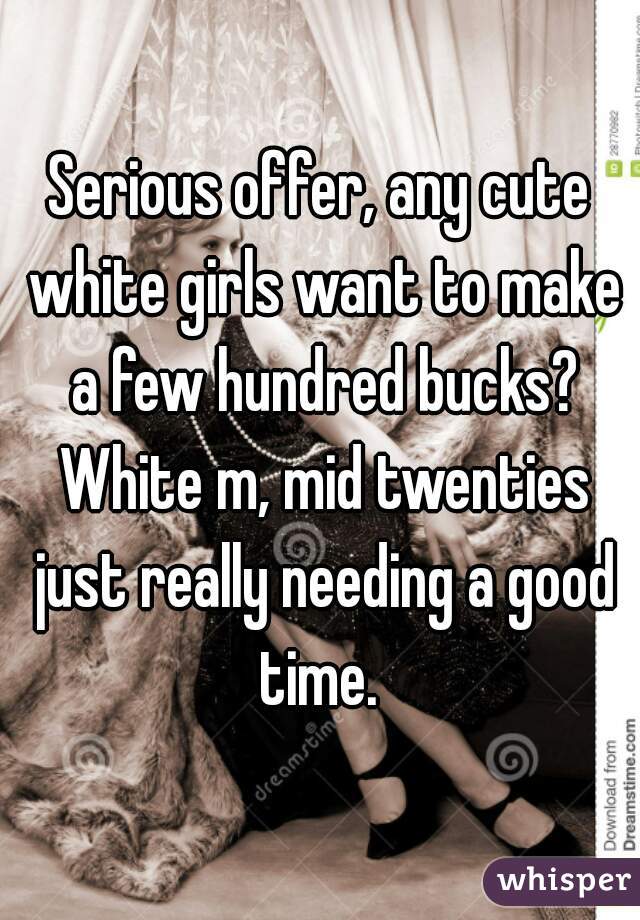 Serious offer, any cute white girls want to make a few hundred bucks? White m, mid twenties just really needing a good time. 