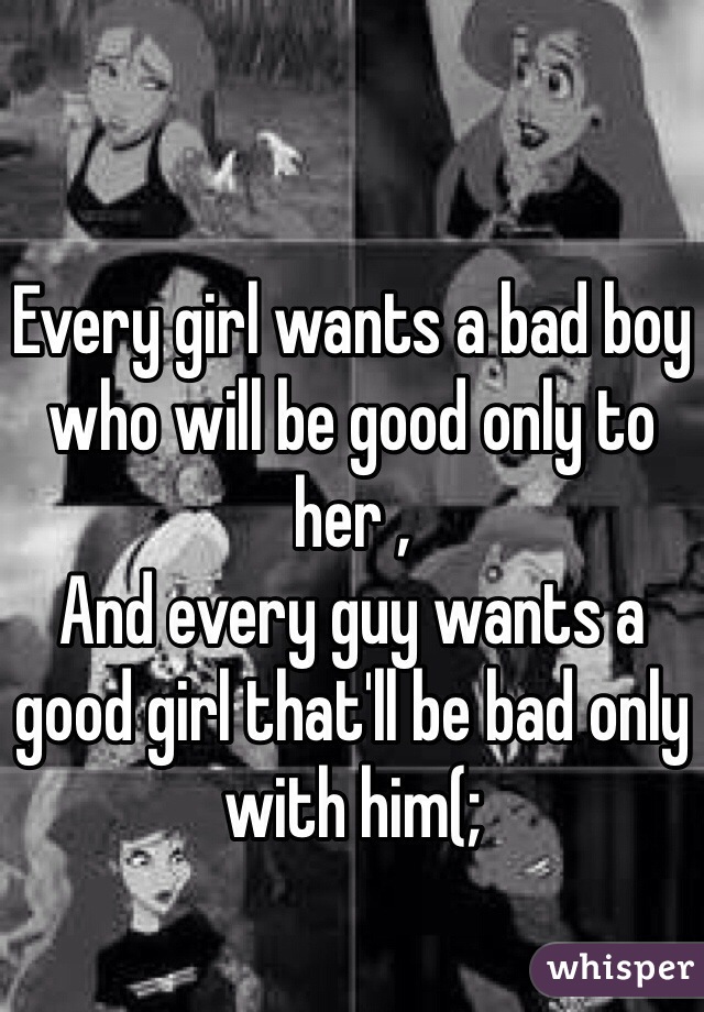 Every girl wants a bad boy who will be good only to her ,
And every guy wants a good girl that'll be bad only with him(; 