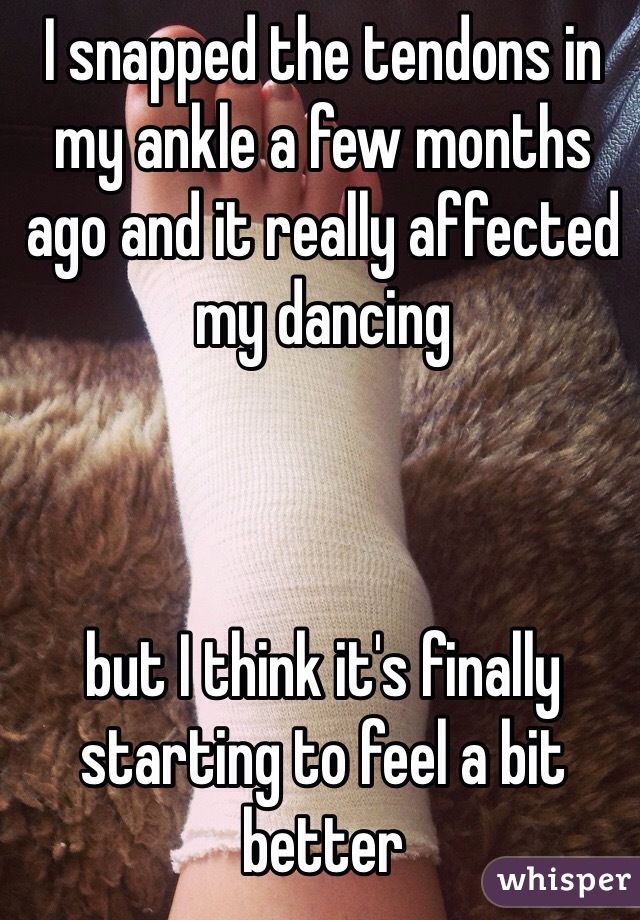 I snapped the tendons in my ankle a few months ago and it really affected my dancing 



but I think it's finally starting to feel a bit better