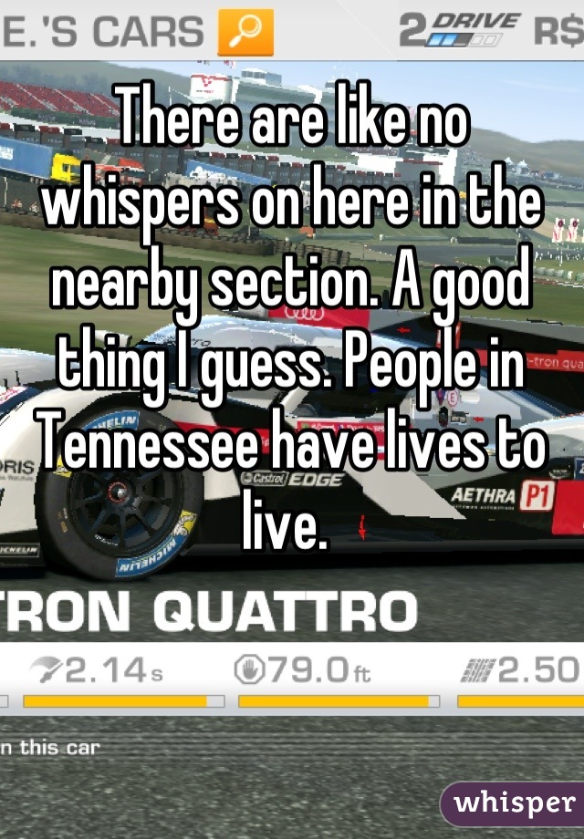 There are like no whispers on here in the nearby section. A good thing I guess. People in Tennessee have lives to live. 