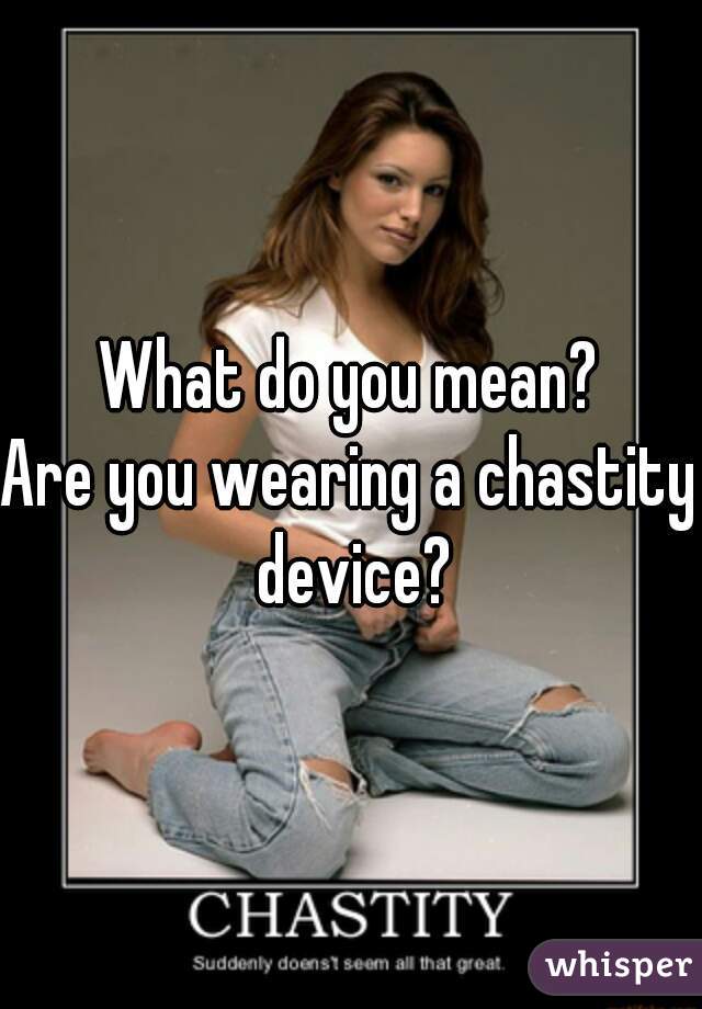 What do you mean?
Are you wearing a chastity device?