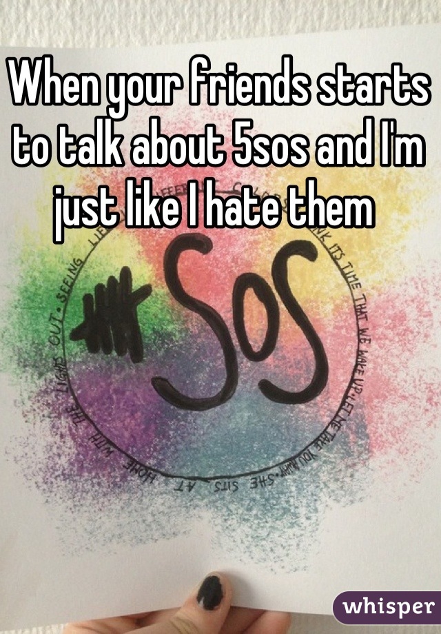 When your friends starts to talk about 5sos and I'm just like I hate them 