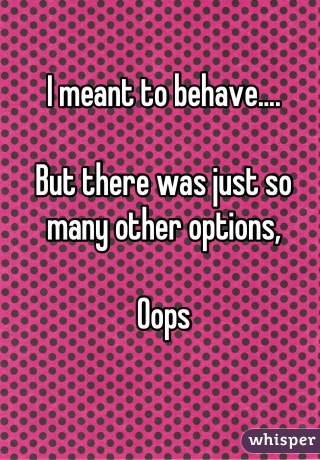 I meant to behave....

But there was just so many other options,

Oops