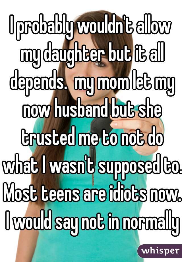 I probably wouldn't allow my daughter but it all depends.  my mom let my now husband but she trusted me to not do what I wasn't supposed to. Most teens are idiots now. I would say not in normally