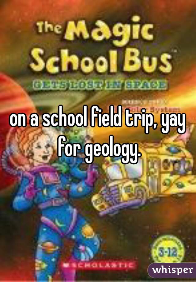 on a school field trip, yay for geology.