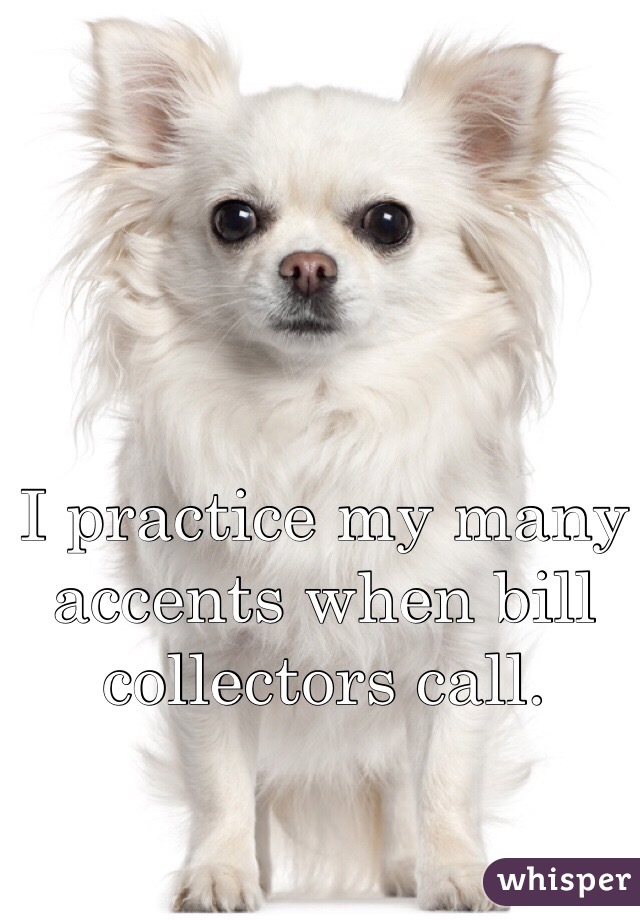 I practice my many accents when bill collectors call. 