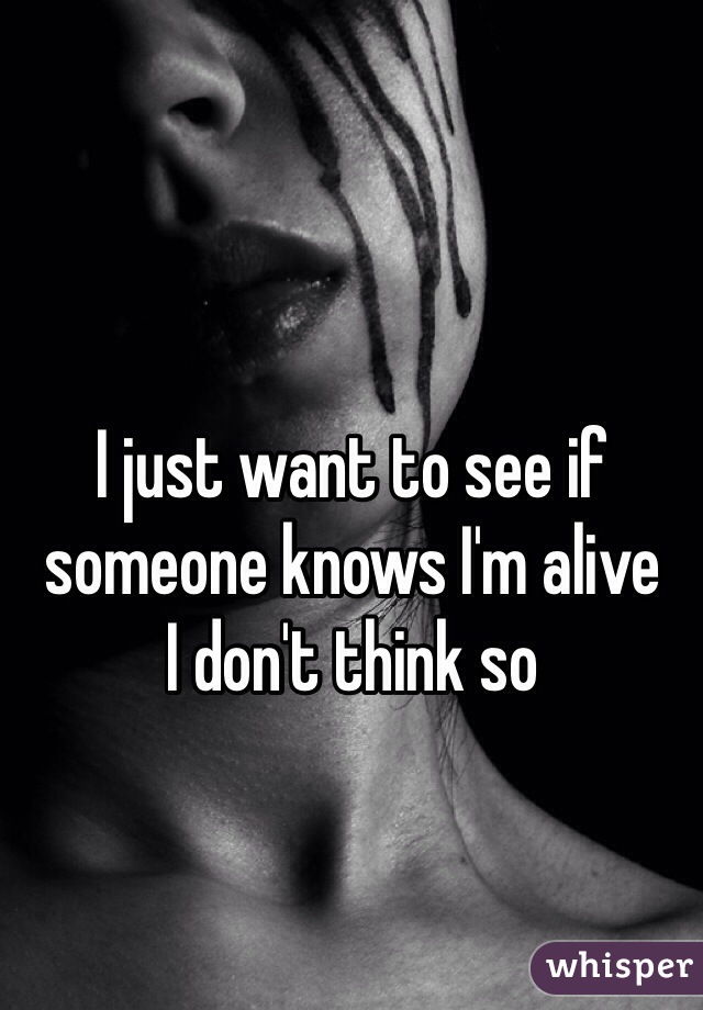 I just want to see if someone knows I'm alive 
I don't think so 