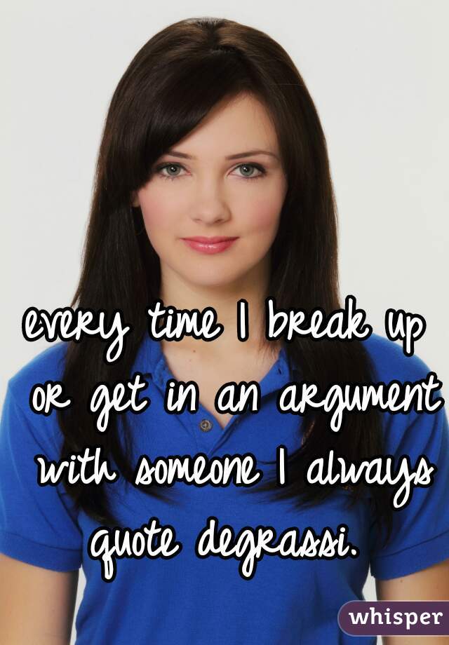 every time I break up or get in an argument with someone I always quote degrassi. 