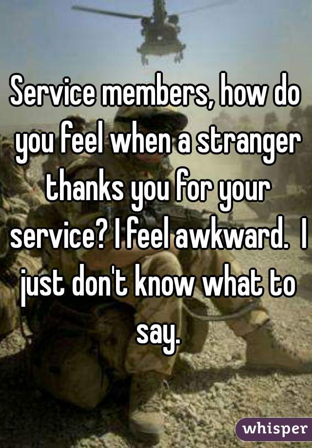 Service members, how do you feel when a stranger thanks you for your service? I feel awkward.  I just don't know what to say.