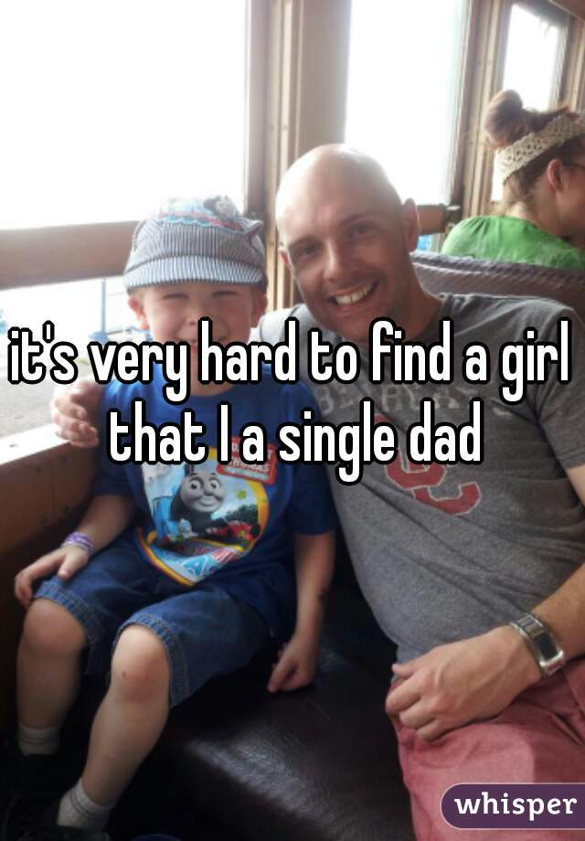 it's very hard to find a girl that I a single dad